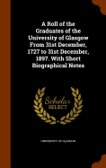 A Roll of the Graduates of the University of Glasgow From 31st December, 1727 to 31st December, 1897. With Short Biographical Notes