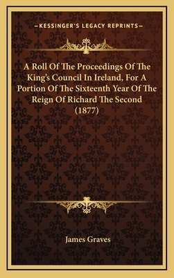 A Roll of the Proceedings of the King's Council in Ireland, for a Portion of the Sixteenth Year of the Reign of Richard the Second (1877) - Graves, James (Editor)