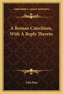 A Roman Catechism, with a Reply Thereto