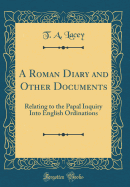 A Roman Diary and Other Documents: Relating to the Papal Inquiry Into English Ordinations (Classic Reprint)