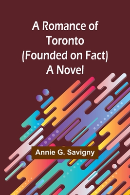 A Romance of Toronto (Founded on Fact) - Savigny, Annie G