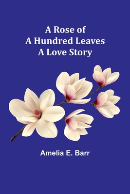 A Rose of a Hundred Leaves: A Love Story - Barr, Amelia E