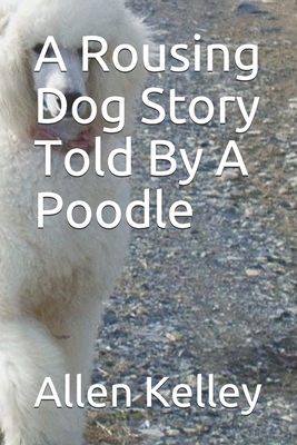 A Rousing Dog Story Told By A Poodle - Kelley, Allen
