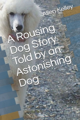A Rousing Dog Story Told by an Astonishing Dog - Kelley, Allen