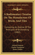 A Rudimentary Treatise On The Manufacture Of Bricks And Tiles: Containing An Outline Of The Principles Of Brickmaking (1882)