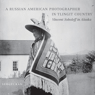 A Russian American Photographer in Tlingit Country: Vincent Soboleff in Alaska Volume 10