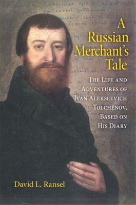 A Russian Merchant's Tale: The Life and Adventures of Ivan Alekseevich Tolchnov, Based on His Diary - Ransel, David L