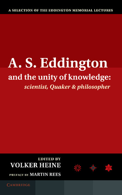 A.S. Eddington and the Unity of Knowledge: Scientist, Quaker and Philosopher: A Selection of the Eddington Memorial Lectures with a Preface by Lord Martin Rees - Heine, Volker (Editor), and Rees, Martin (Preface by), and Whittaker, Edmund (Contributions by)