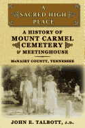 A Sacred High Place: A History of Mount Carmel Cemetery and Meetinghouse, McNairy County, Tennessee - Talbott, John E