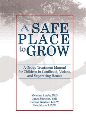 A Safe Place to Grow: A Group Treatment Manual for Children in Conflicted, Violent, and Separating Homes - Roseby, Vivienne, Dr., Ph.D., and Johnston, Janet, Dr., PhD, and Gentner, Bettina