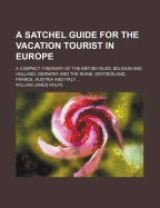 A Satchel Guide for the Vacation Tourist in Europe: A Compact Itinerary of the British Isles, Belgium and Holland, Germany and the Rhine, Switzerland, France, Austria, and Italy