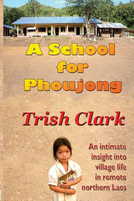 A School For Phoujong: An intimate insight into village life in remote northernLaos - Clark, Trish