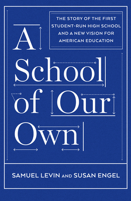 A School of Our Own: The Story of the First Student-Run High School and a New Vision for American Education - Levin, Samuel, and Engel, Susan