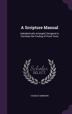 A Scripture Manual: Alphabetically Arranged, Designed to Facilitate the Finding of Proof Texts - Simmons, Charles