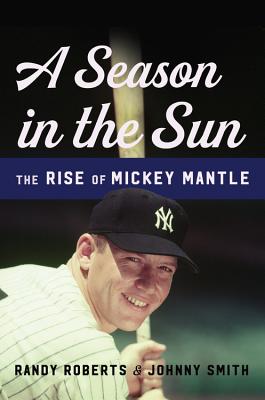 A Season in the Sun: The Rise of Mickey Mantle - Roberts, Randy, and Smith, Johnny