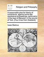 A Seasonable Plea for Liberty of Conscience, Against Some Late Oppressive Proceedings; Particularly in the Town of Berwick, in the County of York. [four Lines from Goddard]