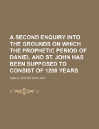 A Second Enquiry Into the Grounds on Which the Prophetic Period of Daniel and St. John Has Been Supposed to Consist of 1260 Years