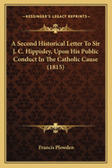 A Second Historical Letter To Sir J. C. Hippisley, Upon His Public Conduct In The Catholic Cause (1815)