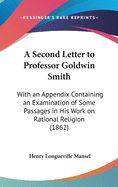 A Second Letter to Professor Goldwin Smith: With an Appendix Containing an Examination of Some Passages in His Work on Rational Religion (1862)