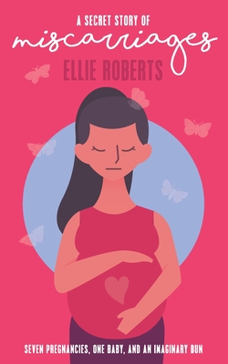 A Secret Story of Miscarriages: Seven Pregnancies, One Baby, And An Imaginary Bun - Roberts, Ellie