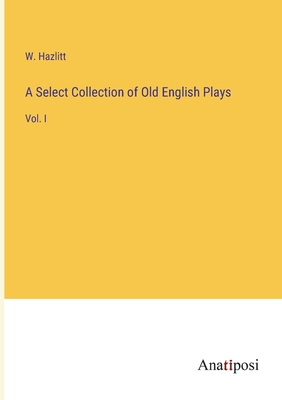 A Select Collection of Old English Plays: Vol. I - Hazlitt, W