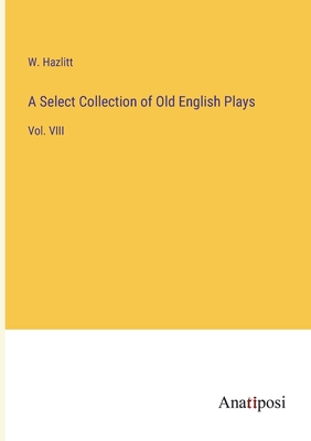 A Select Collection of Old English Plays: Vol. VIII - Hazlitt, W