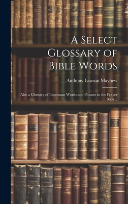 A Select Glossary of Bible Words; Also a Glossary of Important Words and Phrases in the Prayer Book .. - Mayhew, Anthony Lawson