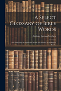 A Select Glossary of Bible Words; Also a Glossary of Important Words and Phrases in the Prayer Book ..