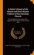 A Select Library of the Nicene and Post-Nicene Fathers of the Christian Church: The Confessions and Letters of St. Augustin, with a Sketch of His Life and Work