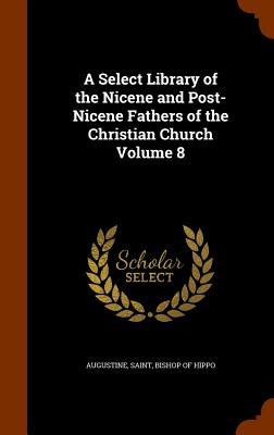 A Select Library of the Nicene and Post-Nicene Fathers of the Christian Church Volume 8 - Augustine, Saint Bishop of Hippo (Creator)