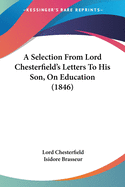 A Selection From Lord Chesterfield's Letters To His Son, On Education (1846)