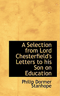 A Selection from Lord Chesterfield's Letters to His Son on Education