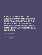 A Selection from ... the Archbishop of Canterbury's Practical Exposition of the Gospels, of Those Parts ... Which Refer to the Faith and Practice of a Christian. by G. Wilkinson