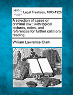 A Selection of Cases on Criminal Law: With Topical Lectures, Notes, and References for Further Collateral Reading.