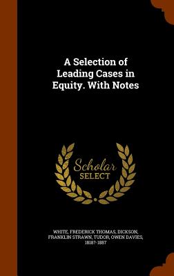 A Selection of Leading Cases in Equity. With Notes - White, Frederick Thomas, and Dickson, Franklin Strawn, and Tudor, Owen Davies