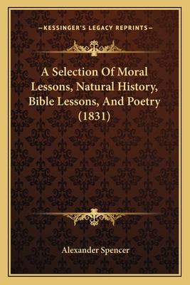 A Selection of Moral Lessons, Natural History, Bible Lessons, and Poetry (1831) - Spencer, Alexander