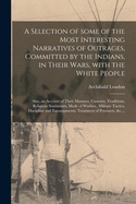 A Selection of Some of the Most Interesting Narratives of Outrages, Committed by the Indians, in Their Wars, With the White People [microform]: Also, an Account of Their Manners, Customs, Traditions, Religious Sentiments, Mode of Warfare, Military...