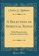 A Selection of Spiritual Songs: With Music for the Church and the Choir (Classic Reprint)