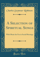 A Selection of Spiritual Songs: With Music for Use in Social Meetings (Classic Reprint)