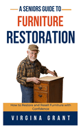 A Seniors Guide to Furniture Restoration: How to Restore and Resell Furniture with Confidence