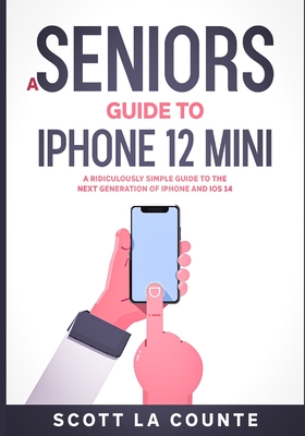 A Seniors Guide to iPhone 12 Mini: A Ridiculously Simple Guide to the Next Generation of iPhone and iOS 14 - La Counte, Scott