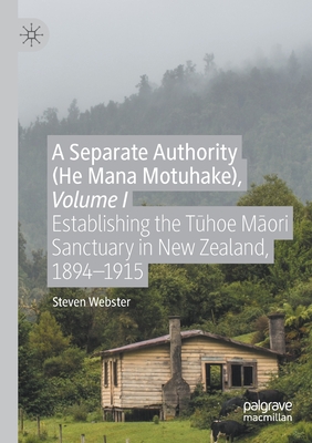 A Separate Authority (He Mana Motuhake), Volume I: Establishing the T hoe M ori Sanctuary in New Zealand, 1894-1915 - Webster, Steven