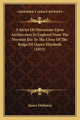 A Series Of Discourses Upon Architecture In England From The Norman Era To The Close Of The Reign Of Queen Elizabeth (1833) - Dallaway, James