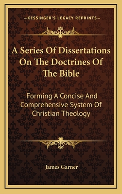 A Series of Dissertations on the Doctrines of the Bible: Forming a Concise and Comprehensive System of Christian Theology - Garner, James