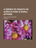 A Series of Essays on Agriculture & Rural Affairs; In Forty-Seven Numbers