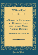 A Series of Excursions by Road and Rail, for Twenty Miles Around Dundee: Where to Go, and What to See (Classic Reprint)