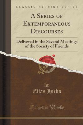 A Series of Extemporaneous Discourses: Delivered in the Several Meetings of the Society of Friends (Classic Reprint) - Hicks, Elias