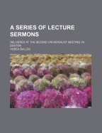 A Series of Lecture Sermons: Delivered at the Second Universalist Meeting, in Boston