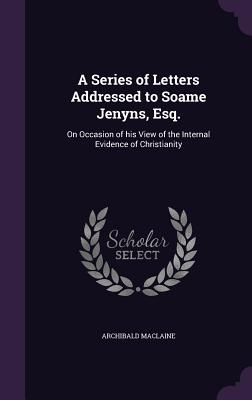 A Series of Letters Addressed to Soame Jenyns, Esq.: On Occasion of his View of the Internal Evidence of Christianity - MacLaine, Archibald