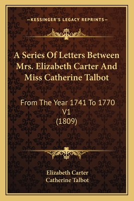 A Series Of Letters Between Mrs. Elizabeth Carter And Miss Catherine Talbot: From The Year 1741 To 1770 V1 (1809) - Carter, Elizabeth, and Talbot, Catherine